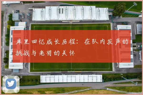 库里回忆成长历程：在队内发声的挑战与老将的关怀