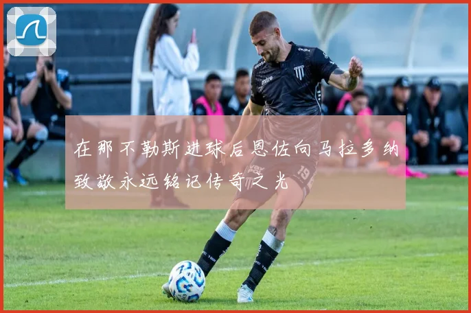在那不勒斯进球后恩佐向马拉多纳致敬永远铭记传奇之光