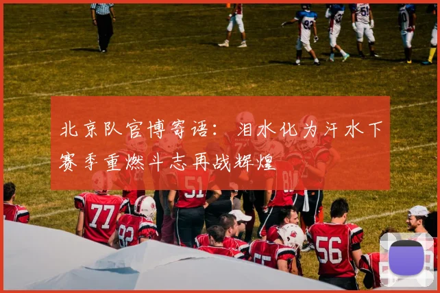 北京队官博寄语：泪水化为汗水下赛季重燃斗志再战辉煌