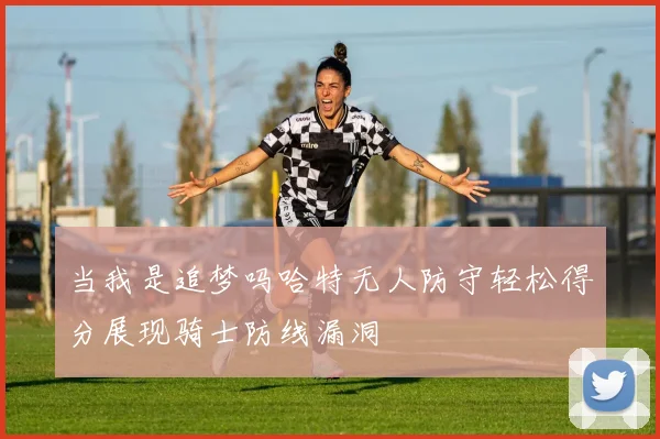 当我是追梦吗哈特无人防守轻松得分展现骑士防线漏洞