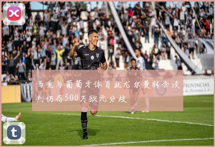 马竞与葡萄牙体育就尤尔曼转会谈判仍存500万欧元分歧