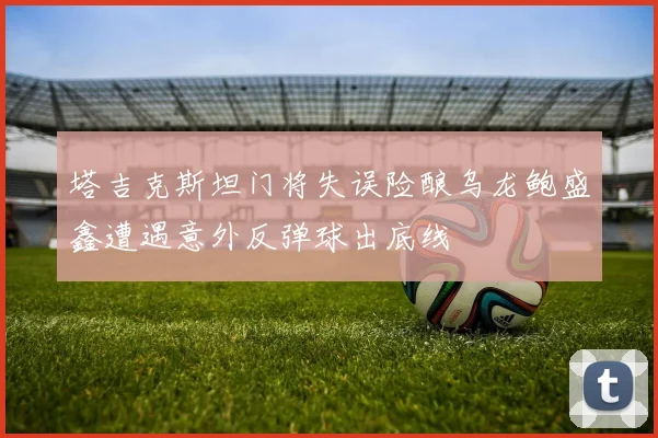 塔吉克斯坦门将失误险酿乌龙鲍盛鑫遭遇意外反弹球出底线