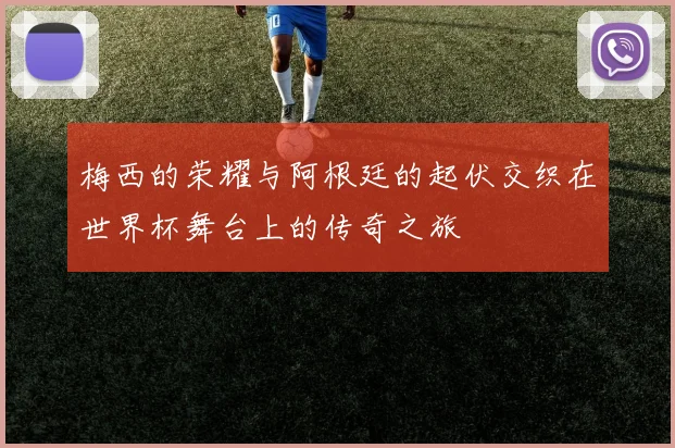 梅西的荣耀与阿根廷的起伏交织在世界杯舞台上的传奇之旅
