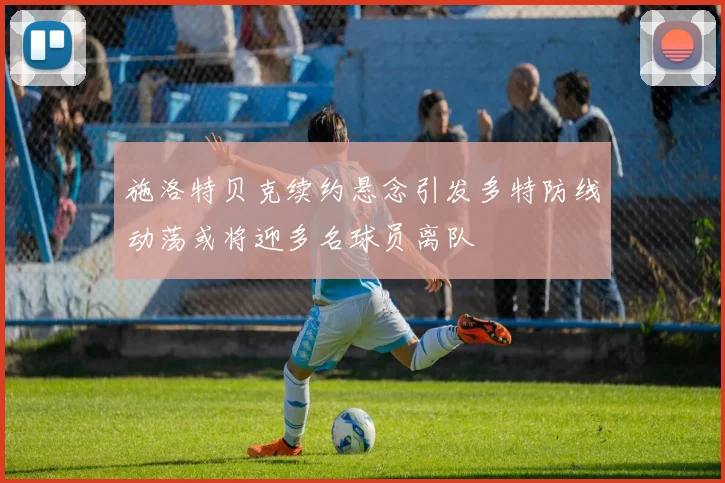 施洛特贝克续约悬念引发多特防线动荡或将迎多名球员离队