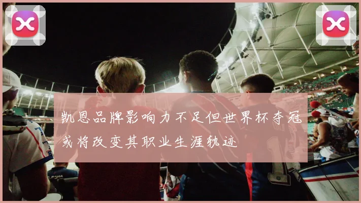 凯恩品牌影响力不足但世界杯夺冠或将改变其职业生涯轨迹