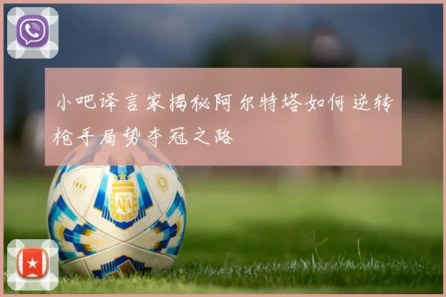小吧译言家揭秘阿尔特塔如何逆转枪手局势夺冠之路