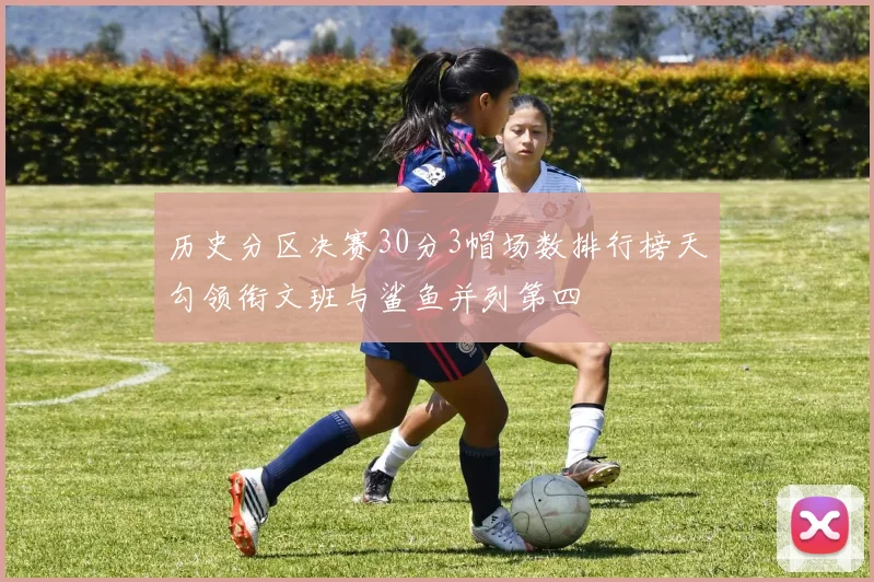 历史分区决赛30分3帽场数排行榜天勾领衔文班与鲨鱼并列第四