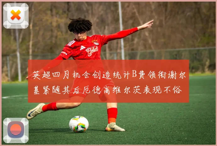 英超四月机会创造统计B费领衔谢尔基紧随其后厄德高维尔茨表现不俗