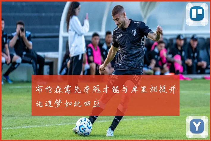 布伦森需先夺冠才能与库里相提并论追梦如此回应