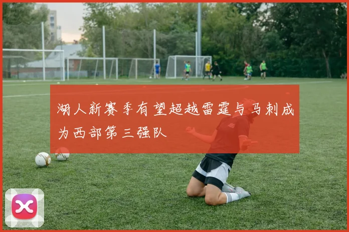 湖人新赛季有望超越雷霆与马刺成为西部第三强队