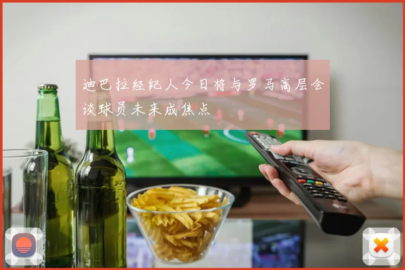 迪巴拉经纪人今日将与罗马高层会谈球员未来成焦点