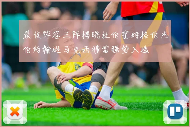 最佳阵容三阵揭晓杜伦霍姆格伦杰伦约翰逊马克西穆雷强势入选