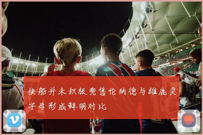 快船并未积极兜售伦纳德与雄鹿卖字母形成鲜明对比
