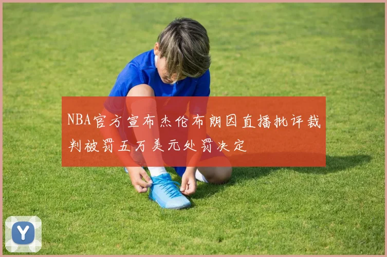 NBA官方宣布杰伦布朗因直播批评裁判被罚五万美元处罚决定
