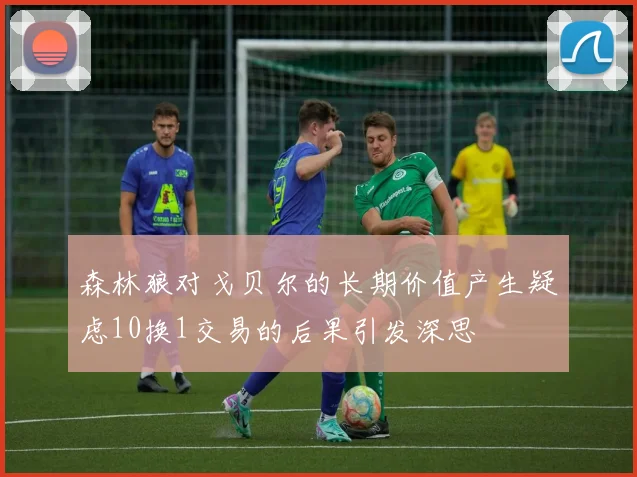 森林狼对戈贝尔的长期价值产生疑虑10换1交易的后果引发深思