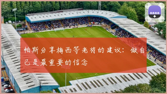 帕斯分享梅西等老将的建议：做自己是最重要的信念